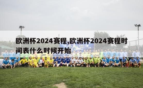 欧洲杯2024赛程,欧洲杯2024赛程时间表什么时候开始